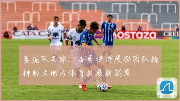 娄底队足球：奋勇拼搏展现团队精神助力地方体育发展新篇章