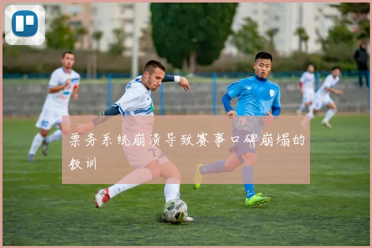 票务系统崩溃导致赛事口碑崩塌的教训