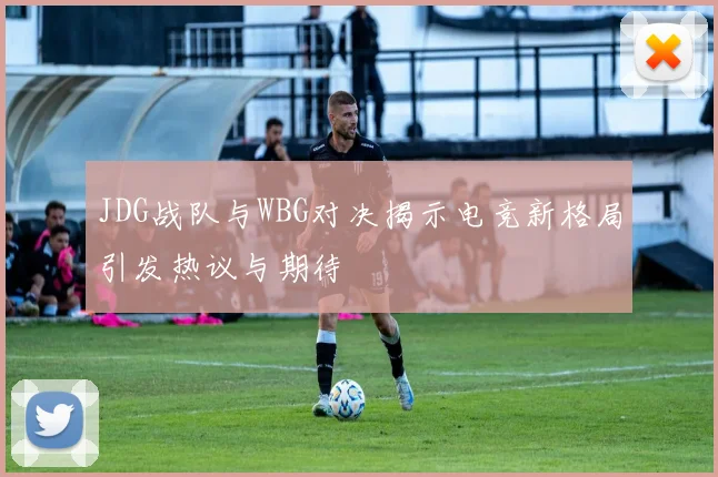 JDG战队与WBG对决揭示电竞新格局引发热议与期待