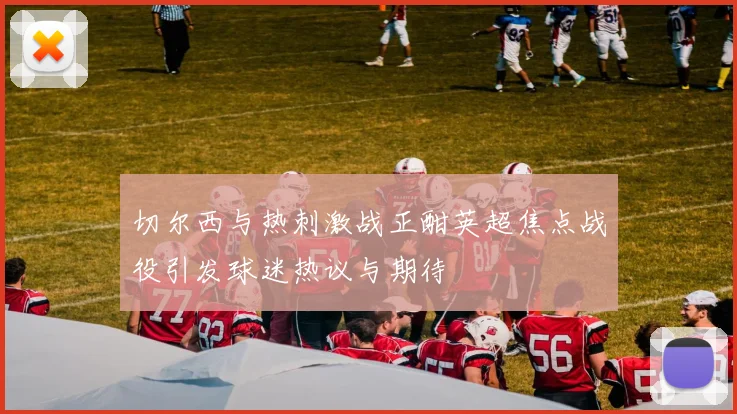 切尔西与热刺激战正酣英超焦点战役引发球迷热议与期待