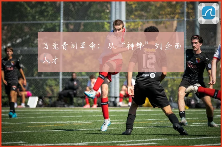 马竞青训革命：从“神锋”到全面人才