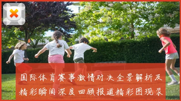 国际体育赛事激情对决全景解析及精彩瞬间深度回顾报道精彩图现录