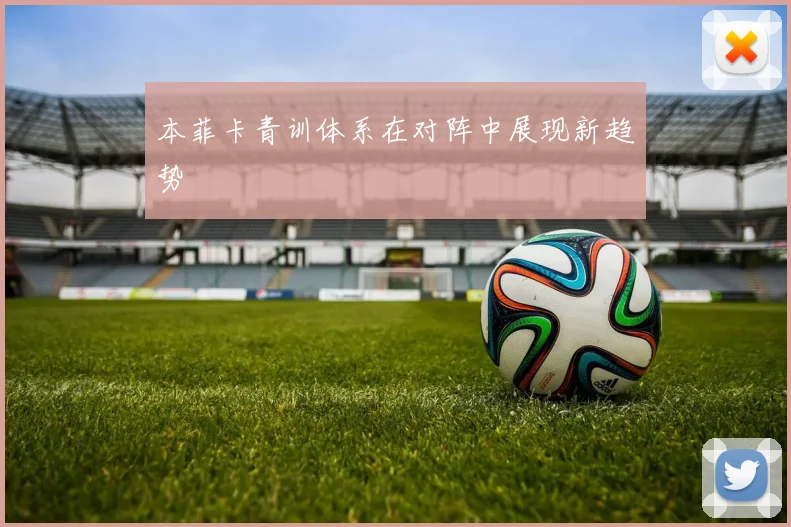 本菲卡青训体系在对阵中展现新趋势