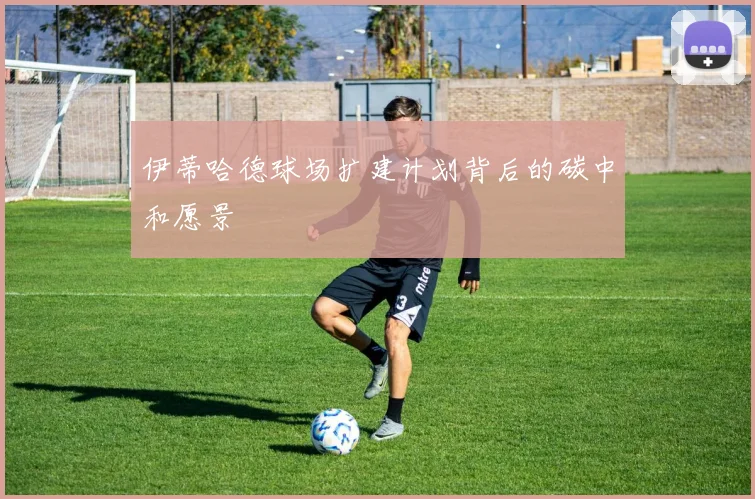 伊蒂哈德球场扩建计划背后的碳中和愿景