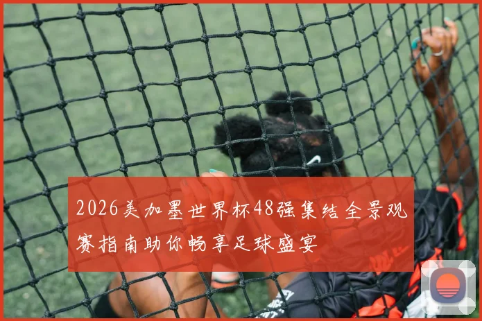 2026美加墨世界杯48强集结全景观赛指南助你畅享足球盛宴