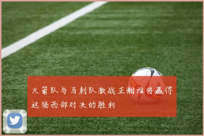 火箭队与马刺队激战正酣谁将赢得这场西部对决的胜利
