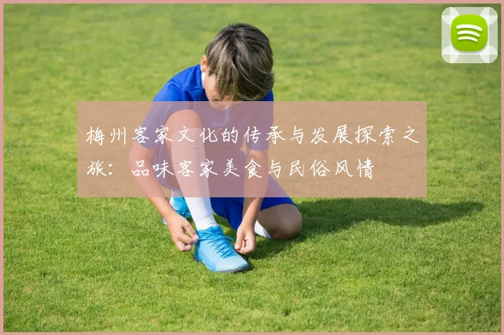 梅州客家文化的传承与发展探索之旅：品味客家美食与民俗风情
