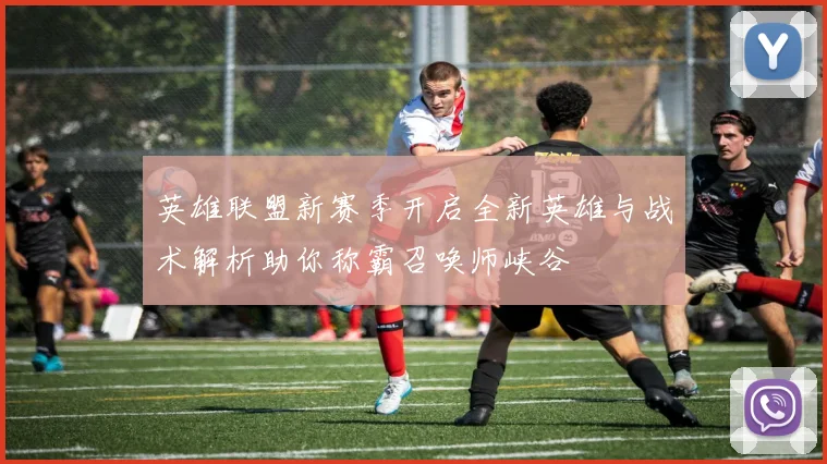 英雄联盟新赛季开启全新英雄与战术解析助你称霸召唤师峡谷