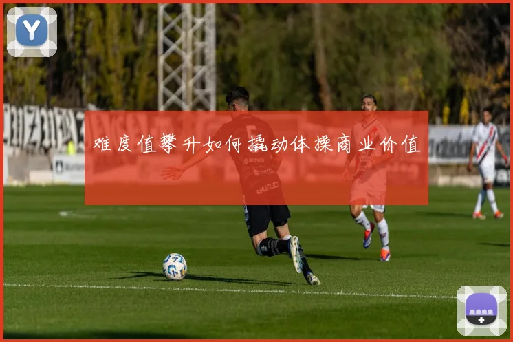 难度值攀升如何撬动体操商业价值