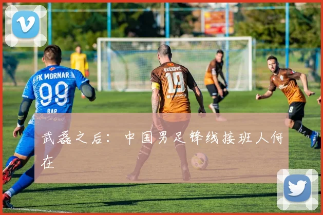 武磊之后：中国男足锋线接班人何在