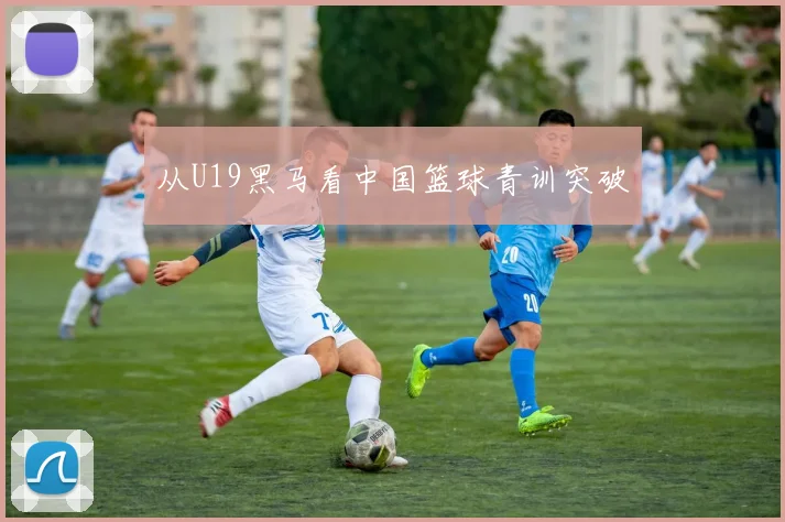 从U19黑马看中国篮球青训突破