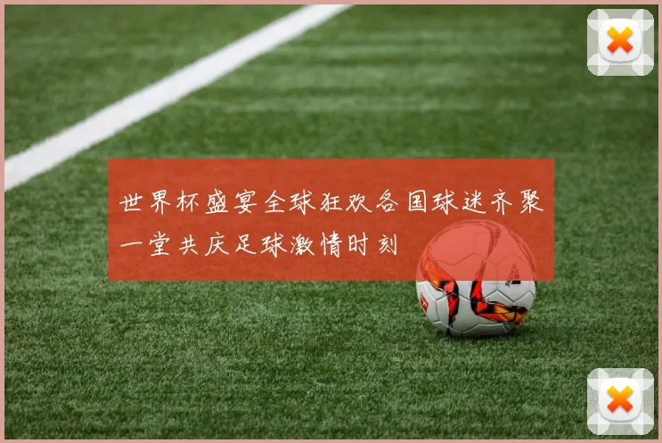 世界杯盛宴全球狂欢各国球迷齐聚一堂共庆足球激情时刻