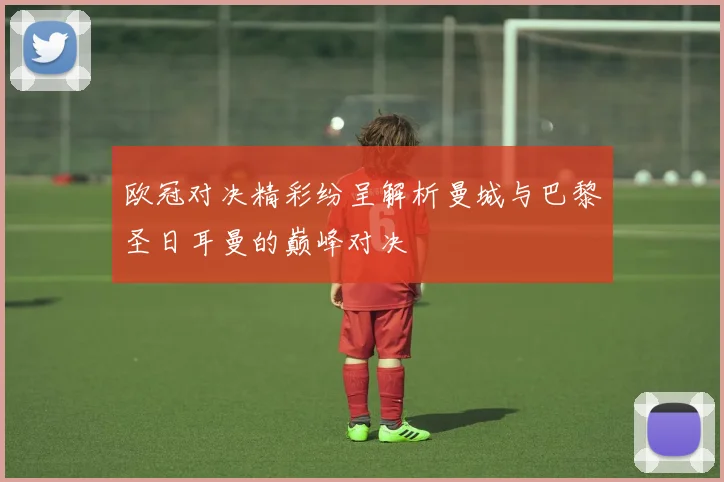 欧冠对决精彩纷呈解析曼城与巴黎圣日耳曼的巅峰对决