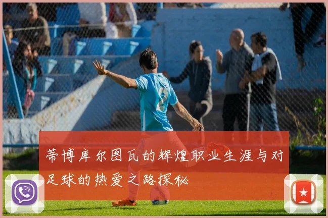 蒂博库尔图瓦的辉煌职业生涯与对足球的热爱之路探秘