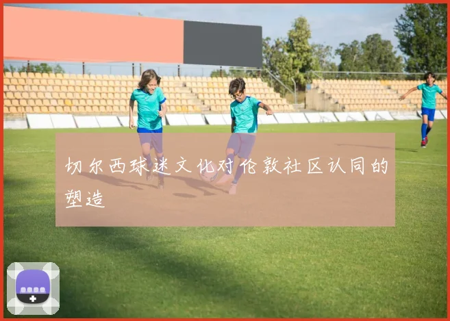 切尔西球迷文化对伦敦社区认同的塑造