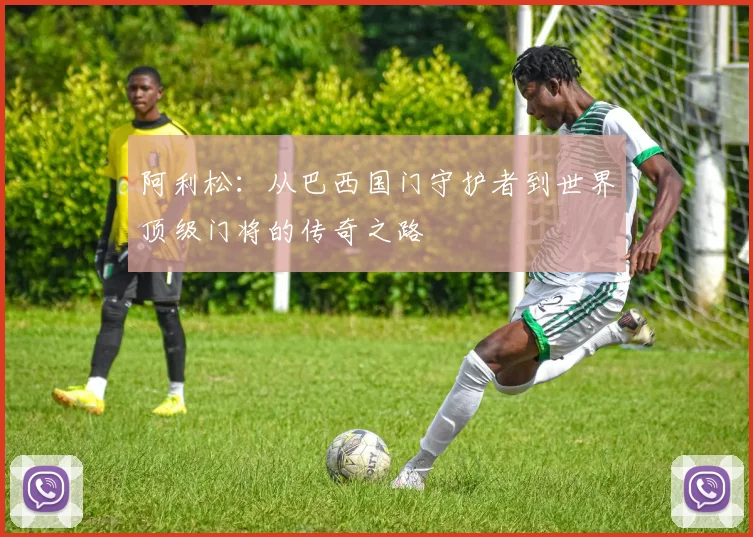 阿利松：从巴西国门守护者到世界顶级门将的传奇之路