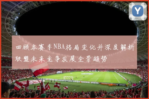 回顾本赛季NBA格局变化并深度解析联盟未来竞争发展全景趋势