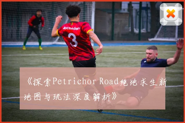 《探索Petrichor Road绝地求生新地图与玩法深度解析》