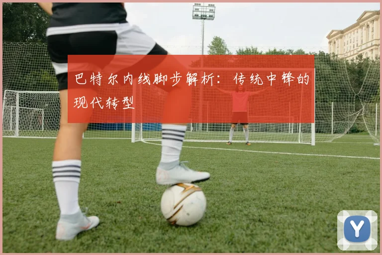 巴特尔内线脚步解析：传统中锋的现代转型