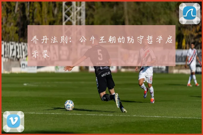 乔丹法则：公牛王朝的防守哲学启示录