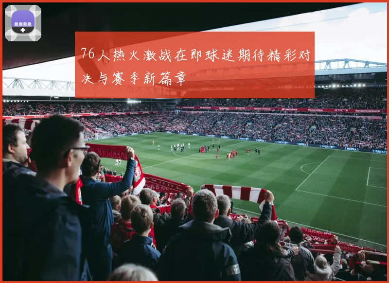 76人热火激战在即球迷期待精彩对决与赛季新篇章
