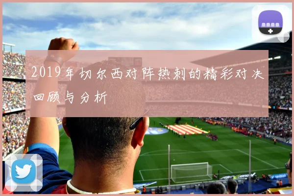 2019年切尔西对阵热刺的精彩对决回顾与分析