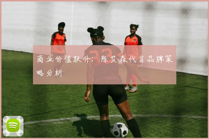 商业价值跃升：陈艾森代言品牌策略分析