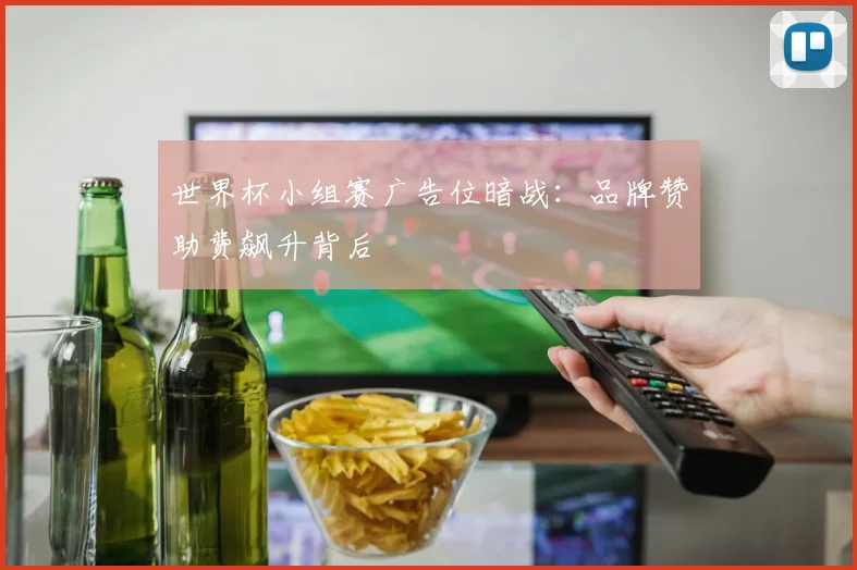 世界杯小组赛广告位暗战：品牌赞助费飙升背后